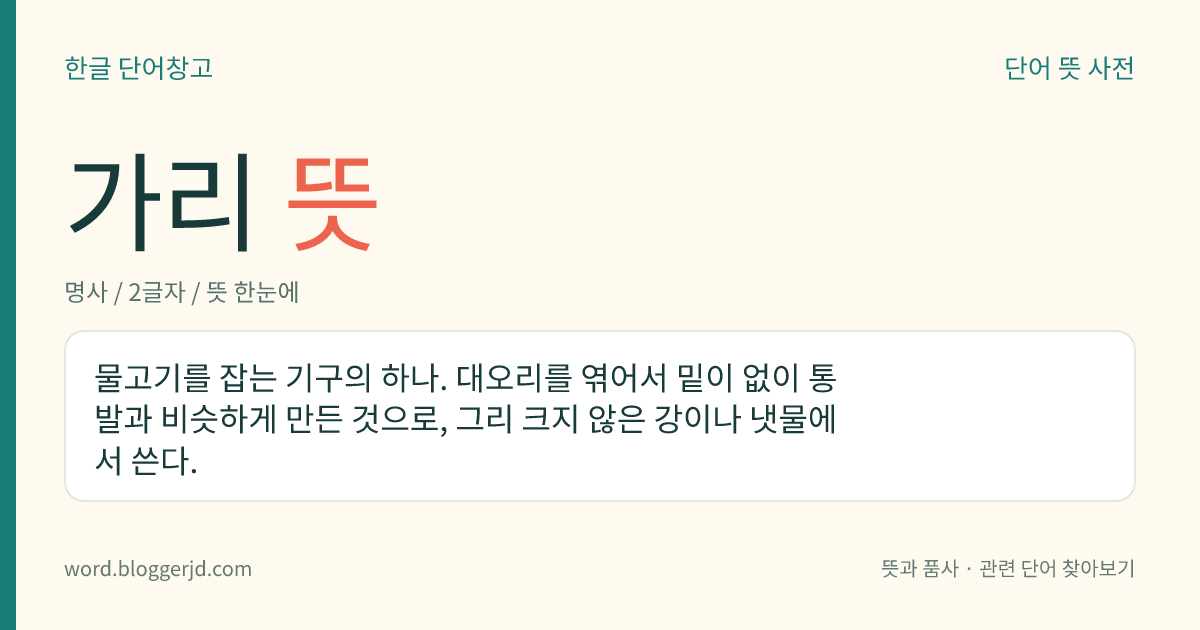 가리 뜻: 물고기를 잡는 기구의 하나. 대오리를 엮어서 밑이 없이 통발과 비슷하게 만든 것으로, 그리 크지 않은 강이나 냇물에서 쓴다.
