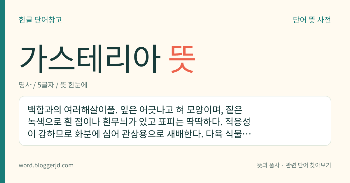 가스테리아 뜻: 백합과의 여러해살이풀. 잎은 어긋나고 혀 모양이며, 짙은 녹색으로 흰 점이나 흰무늬가 있고 표피는 딱딱하다. 적응성이 강하므로 화분에 심어 관상용으로 재배한다. 다육 식물로 남아프리카에 약 80종이 분포한다.
