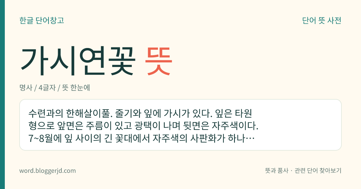 가시연꽃 뜻: 수련과의 한해살이풀. 줄기와 잎에 가시가 있다. 잎은 타원형으로 앞면은 주름이 있고 광택이 나며 뒷면은 자주색이다. 7~8월에 잎 사이의 긴 꽃대에서 자주색의 사판화가 하나씩 피는데, 낮에는 피고 밤에는 오므린다. 공 모양의 열매는 약용하고 땅속줄기는 식용한다. 연못에서 자라는데 경기 이하의 남부 지방에 분포한다.