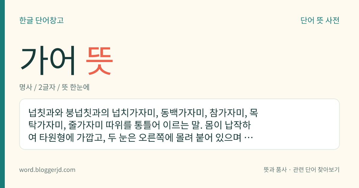 가어 뜻: 넙칫과와 붕넙칫과의 넙치가자미, 동백가자미, 참가자미, 목탁가자미, 줄가자미 따위를 통틀어 이르는 말. 몸이 납작하여 타원형에 가깝고, 두 눈은 오른쪽에 몰려 붙어 있으며 넙치보다 몸이 작다.