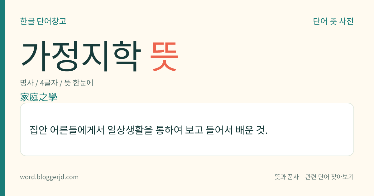 가정지학 뜻: 집안 어른들에게서 일상생활을 통하여 보고 들어서 배운 것.