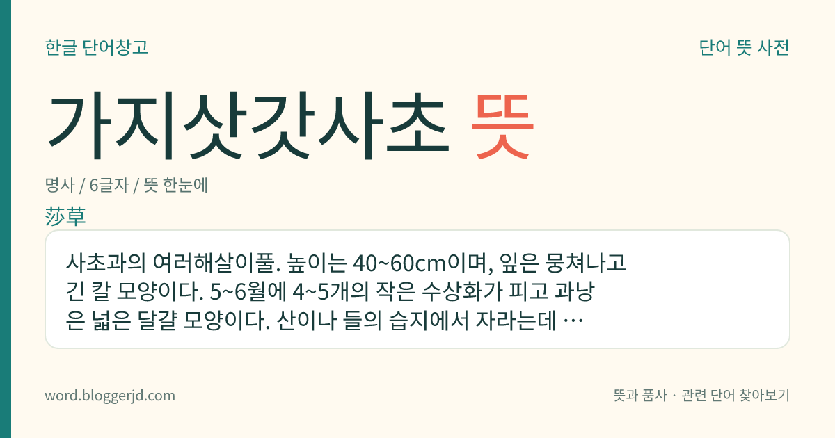 가지삿갓사초 뜻: 사초과의 여러해살이풀. 높이는 40~60cm이며, 잎은 뭉쳐나고 긴 칼 모양이다. 5~6월에 4~5개의 작은 수상화가 피고 과낭은 넓은 달걀 모양이다. 산이나 들의 습지에서 자라는데 강원, 경북, 평북, 전북, 전남, 함북 등지에 분포한다.