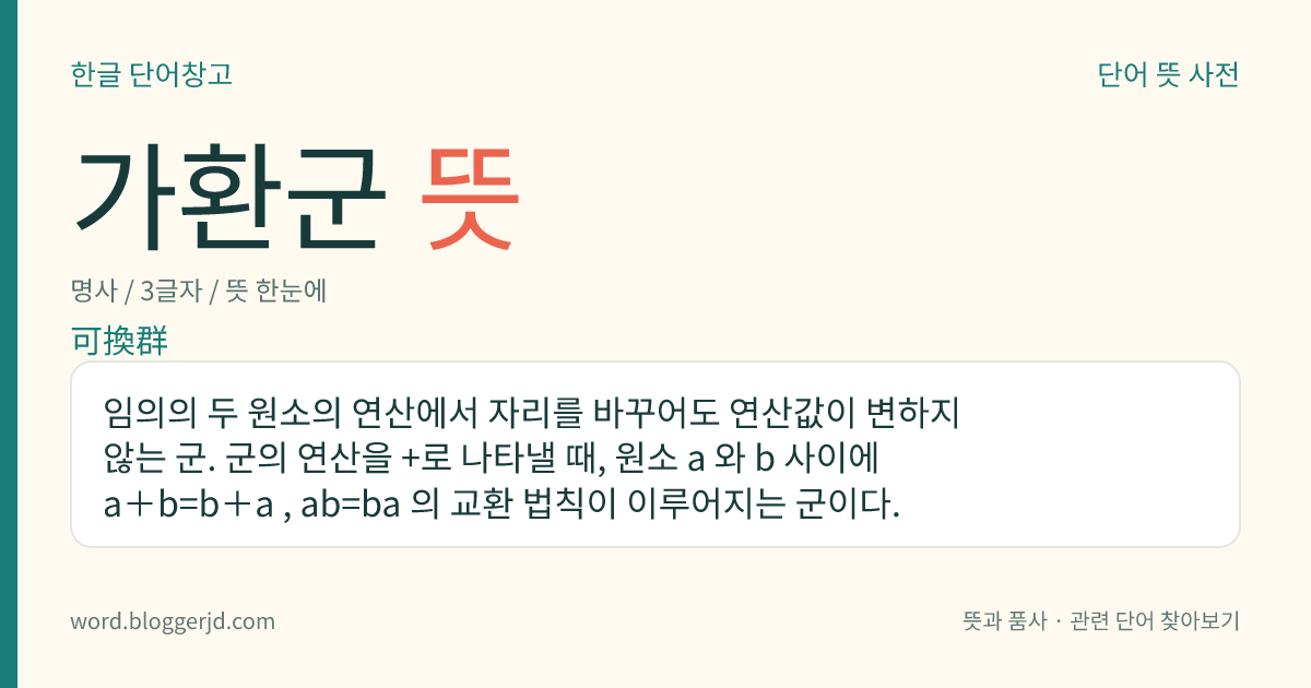 가환군 뜻: 임의의 두 원소의 연산에서 자리를 바꾸어도 연산값이 변하지 않는 군. 군의 연산을 +로 나타낼 때, 원소 a 와 b 사이에 a+b=b+a , ab=ba 의 교환 법칙이 이루어지는 군이다.