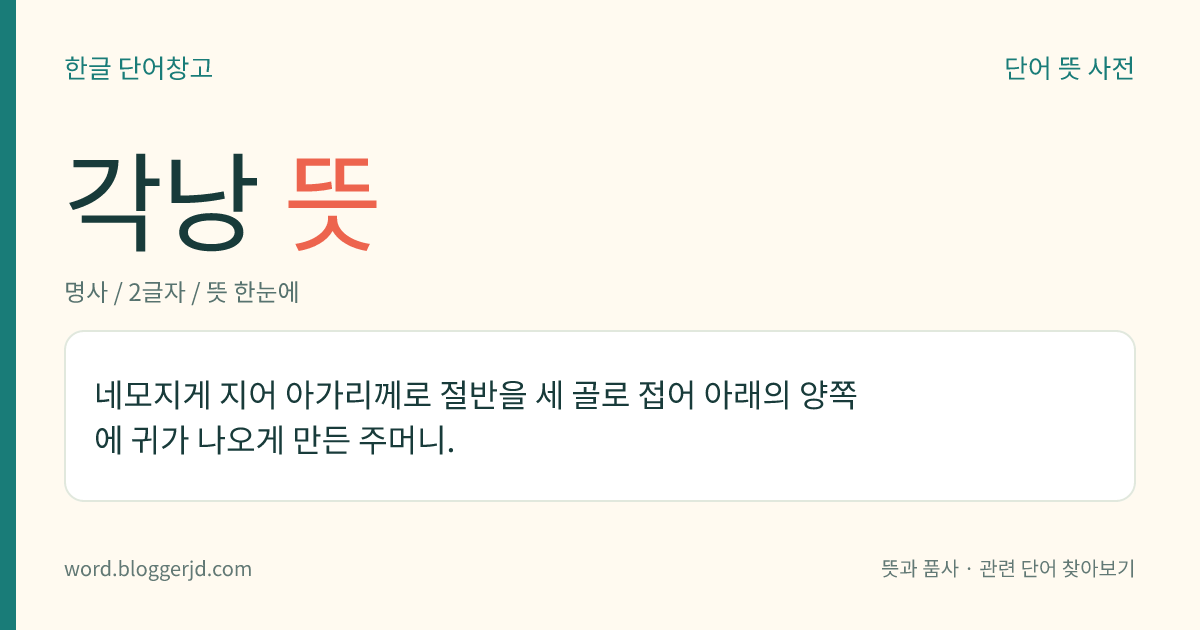 각낭 뜻: 네모지게 지어 아가리께로 절반을 세 골로 접어 아래의 양쪽에 귀가 나오게 만든 주머니.
