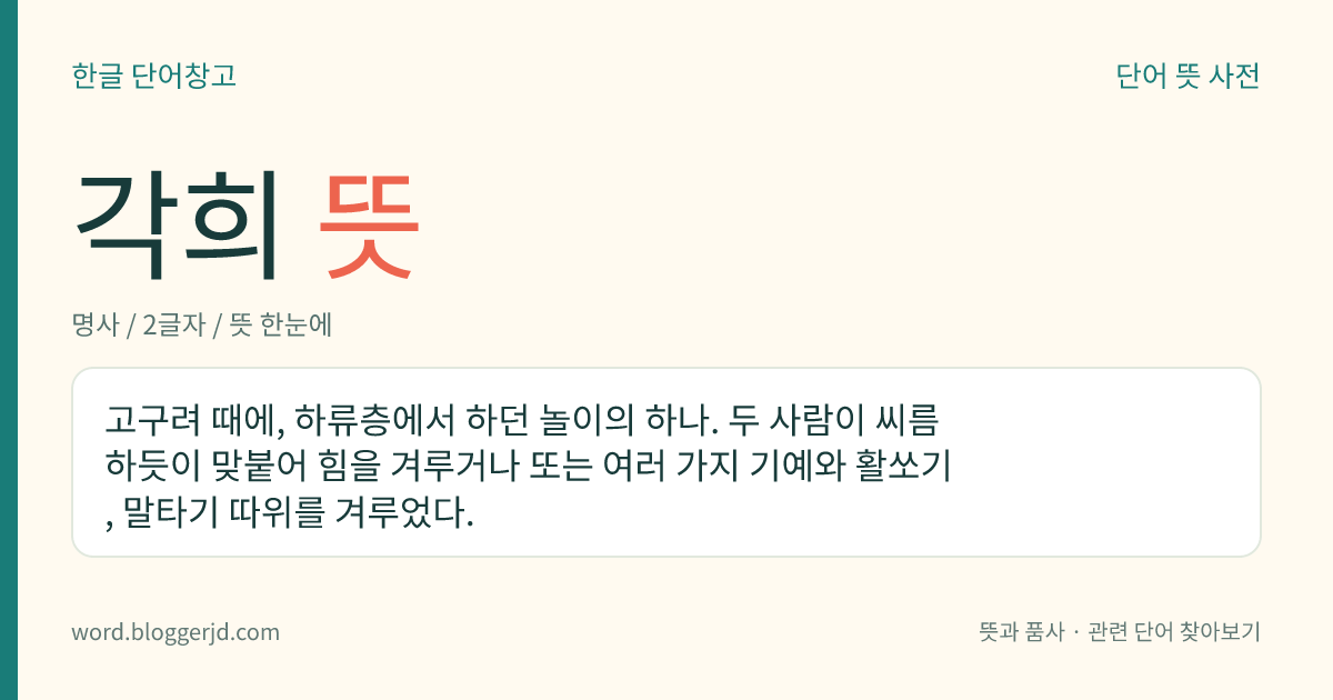 각희 뜻: 고구려 때에, 하류층에서 하던 놀이의 하나. 두 사람이 씨름하듯이 맞붙어 힘을 겨루거나 또는 여러 가지 기예와 활쏘기, 말타기 따위를 겨루었다.