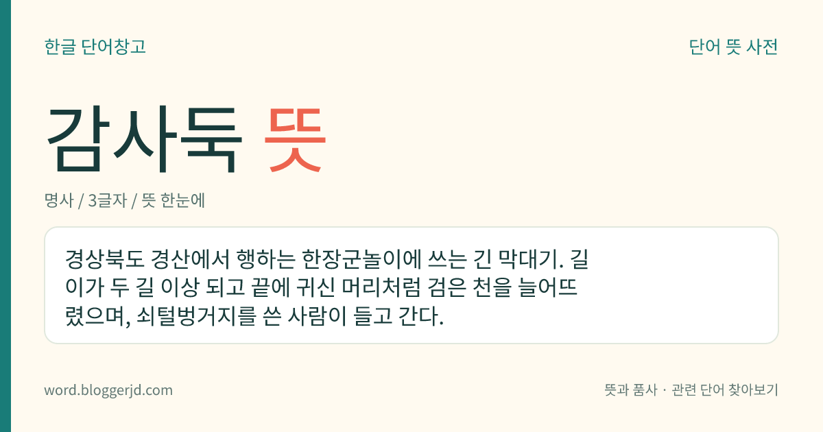 감사둑 뜻: 경상북도 경산에서 행하는 한장군놀이에 쓰는 긴 막대기. 길이가 두 길 이상 되고 끝에 귀신 머리처럼 검은 천을 늘어뜨렸으며, 쇠털벙거지를 쓴 사람이 들고 간다.