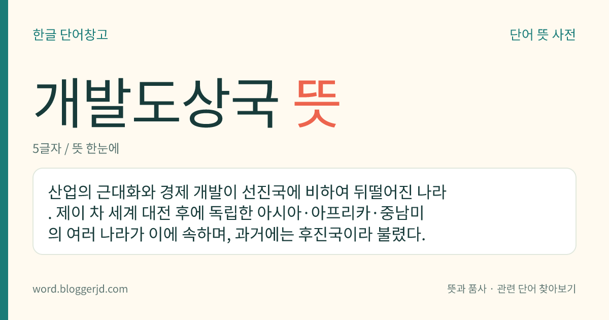 개발도상국 뜻: 산업의 근대화와 경제 개발이 선진국에 비하여 뒤떨어진 나라. 제이 차 세계 대전 후에 독립한 아시아·아프리카·중남미의 여러 나라가 이에 속하며, 과거에는 후진국이라 불렸다.