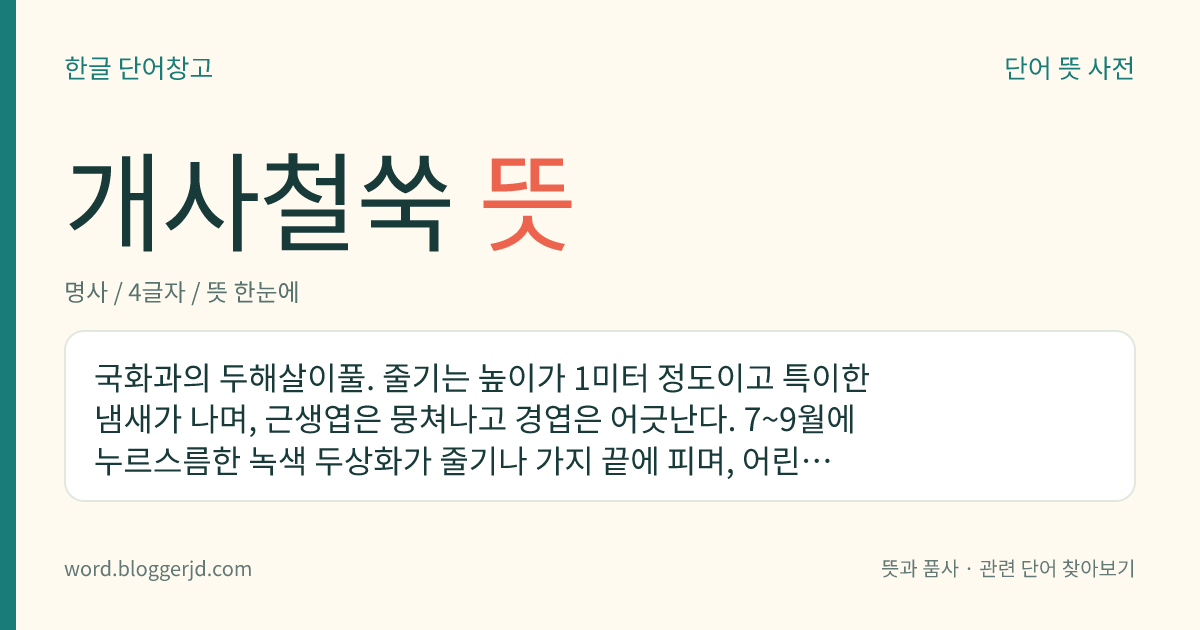 개사철쑥 뜻: 국화과의 두해살이풀. 줄기는 높이가 1미터 정도이고 특이한 냄새가 나며, 근생엽은 뭉쳐나고 경엽은 어긋난다. 7~9월에 누르스름한 녹색 두상화가 줄기나 가지 끝에 피며, 어린잎은 식용한다. 들이나 개울가의 모래땅에 나는데 강원, 경기, 제주, 황해도 등지에 분포한다.