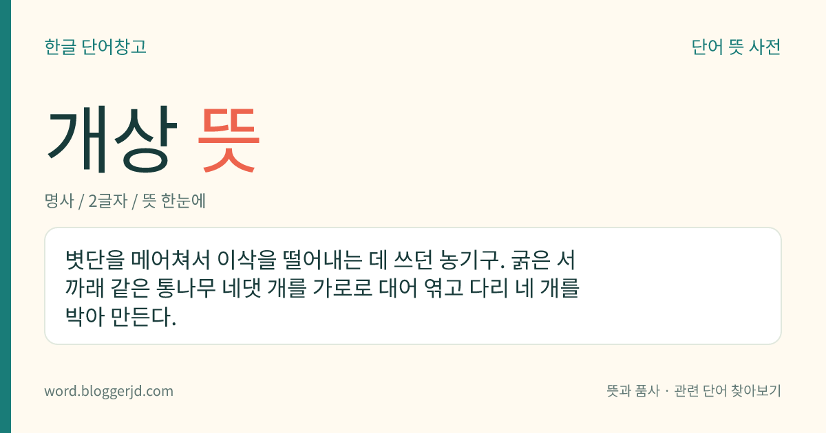 개상 뜻: 볏단을 메어쳐서 이삭을 떨어내는 데 쓰던 농기구. 굵은 서까래 같은 통나무 네댓 개를 가로로 대어 엮고 다리 네 개를 박아 만든다.