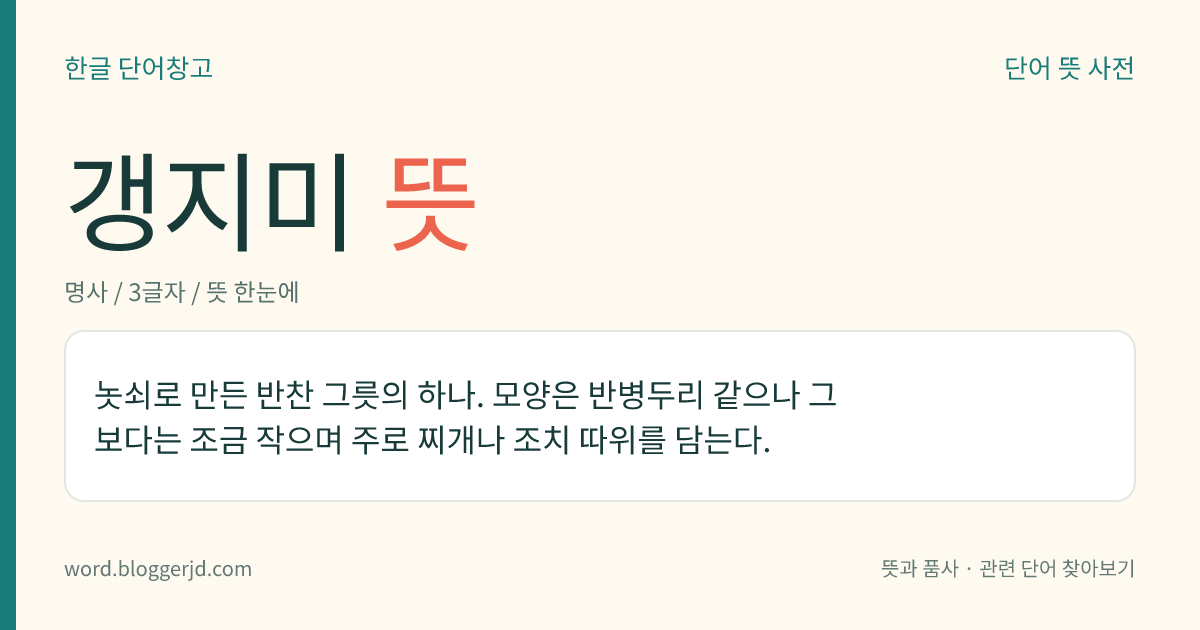 갱지미 뜻: 놋쇠로 만든 반찬 그릇의 하나. 모양은 반병두리 같으나 그보다는 조금 작으며 주로 찌개나 조치 따위를 담는다.