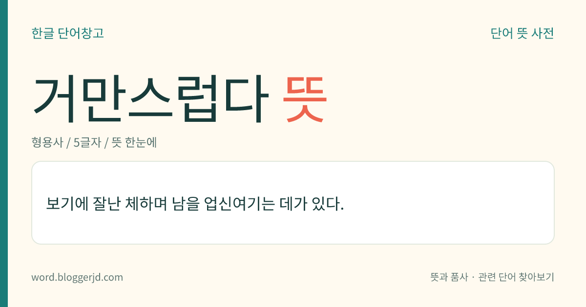 거만스럽다 뜻: 보기에 잘난 체하며 남을 업신여기는 데가 있다.