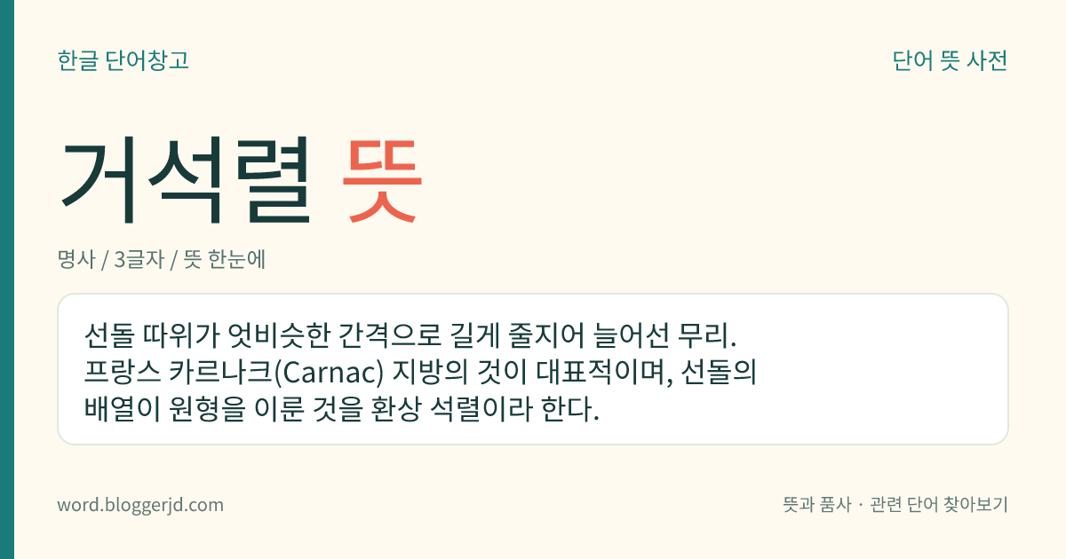 거석렬 뜻: 선돌 따위가 엇비슷한 간격으로 길게 줄지어 늘어선 무리. 프랑스 카르나크(Carnac) 지방의 것이 대표적이며, 선돌의 배열이 원형을 이룬 것을 환상 석렬이라 한다.