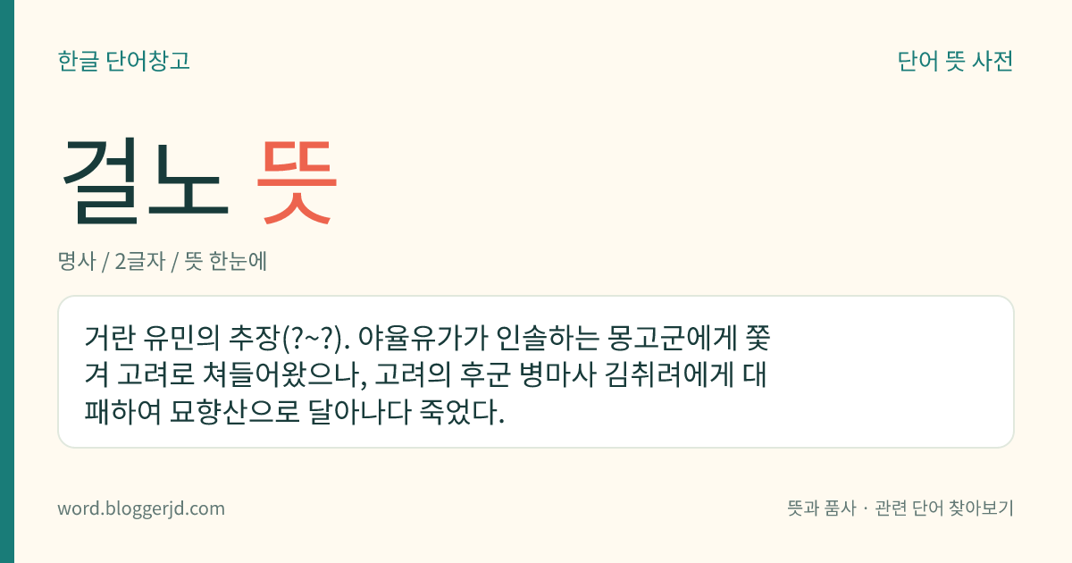 걸노 뜻: 거란 유민의 추장(?~?). 야율유가가 인솔하는 몽고군에게 쫓겨 고려로 쳐들어왔으나, 고려의 후군 병마사 김취려에게 대패하여 묘향산으로 달아나다 죽었다.
