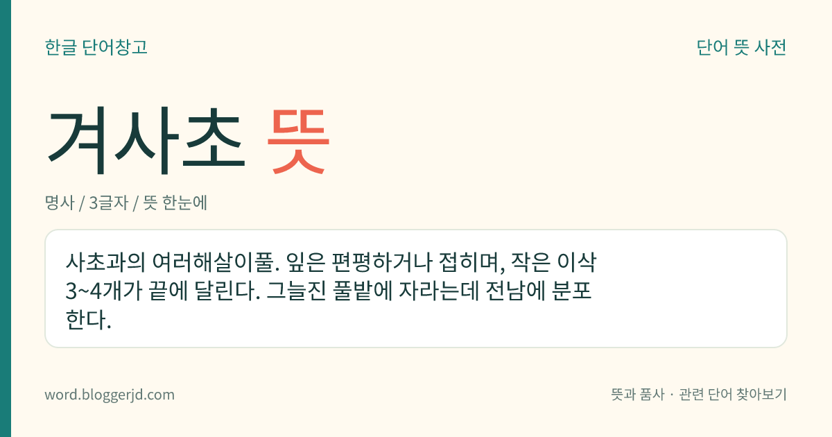 겨사초 뜻: 사초과의 여러해살이풀. 잎은 편평하거나 접히며, 작은 이삭 3~4개가 끝에 달린다. 그늘진 풀밭에 자라는데 전남에 분포한다.
