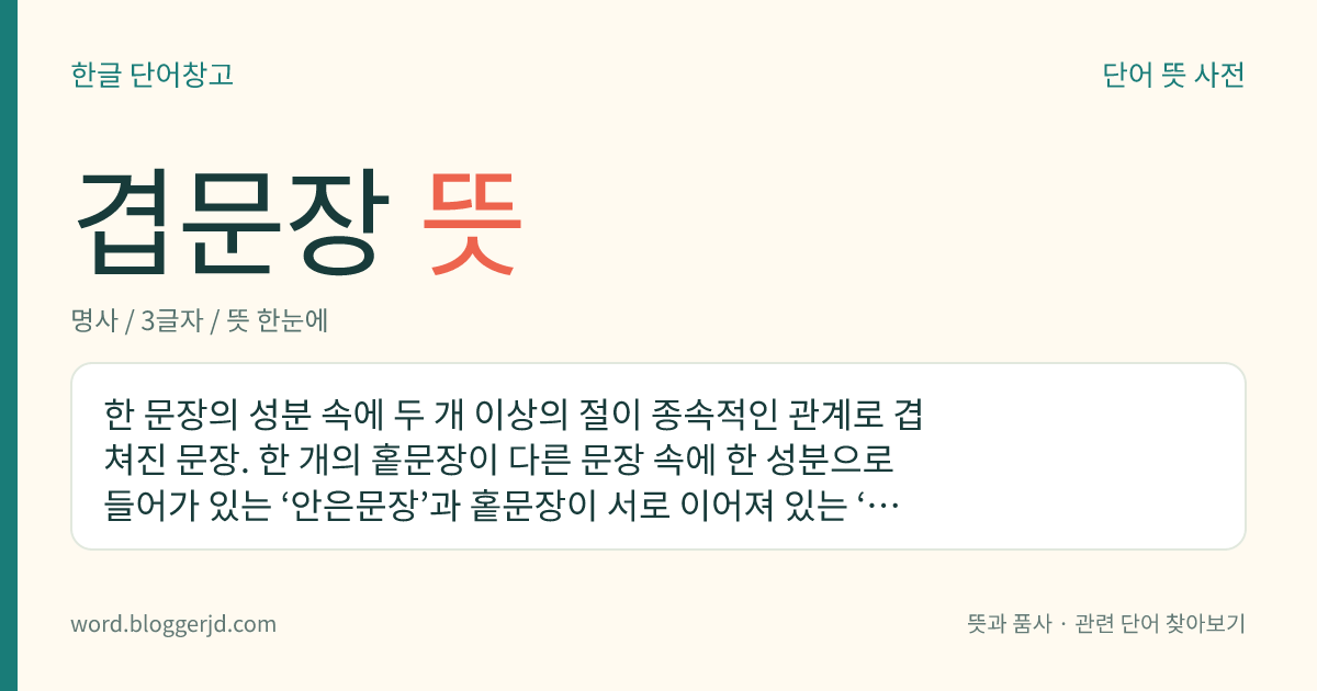 겹문장 뜻: 한 문장의 성분 속에 두 개 이상의 절이 종속적인 관계로 겹쳐진 문장. 한 개의 홑문장이 다른 문장 속에 한 성분으로 들어가 있는 ‘안은문장’과 홑문장이 서로 이어져 있는 ‘이어진문장’이 있다.