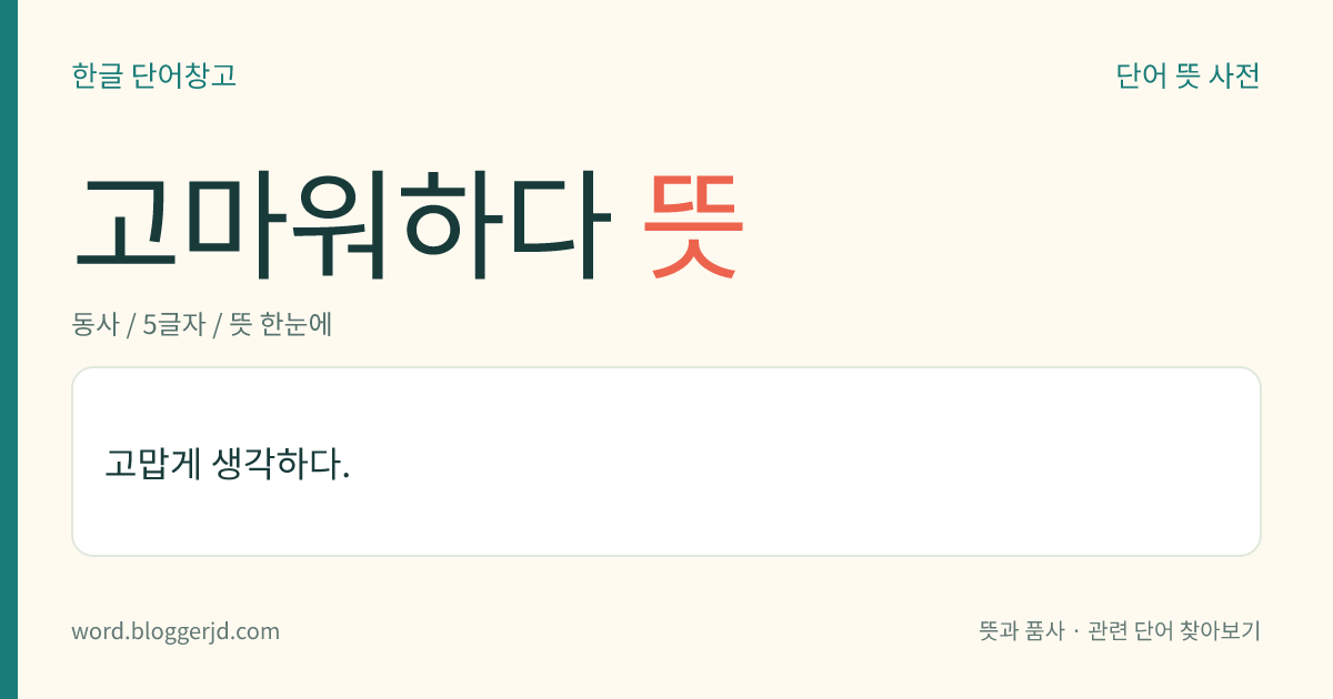 고마워하다 뜻: 고맙게 생각하다.