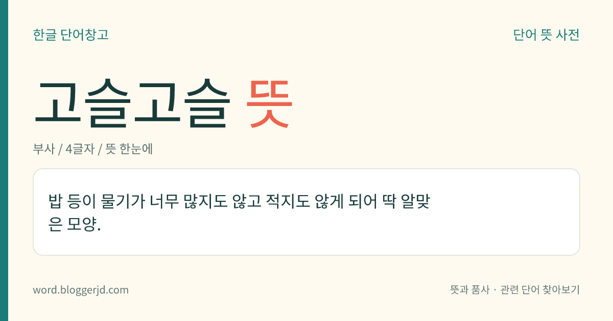 고슬고슬 뜻: 밥 등이 물기가 너무 많지도 않고 적지도 않게 되어 딱 알맞은 모양.