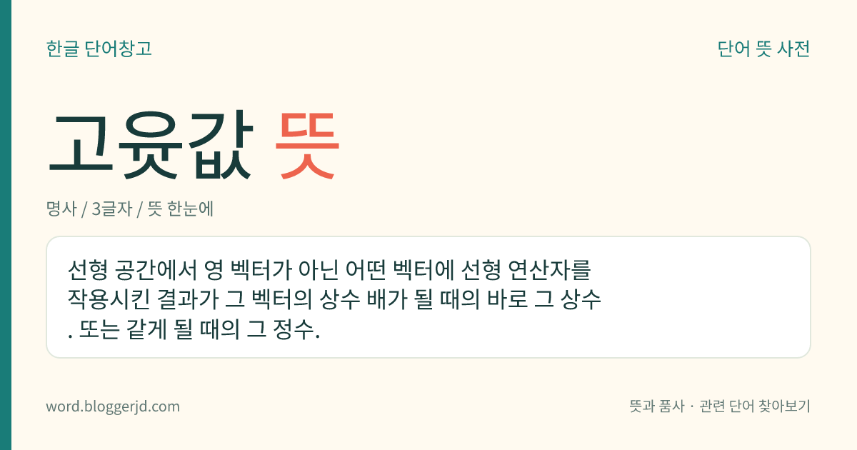 고윳값 뜻: 선형 공간에서 영 벡터가 아닌 어떤 벡터에 선형 연산자를 작용시킨 결과가 그 벡터의 상수 배가 될 때의 바로 그 상수. 또는 같게 될 때의 그 정수.