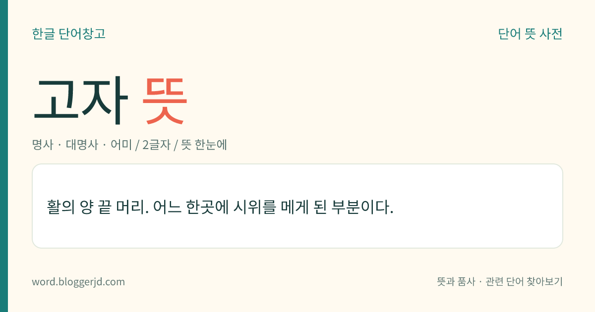 고자 뜻: 활의 양 끝 머리. 어느 한곳에 시위를 메게 된 부분이다.