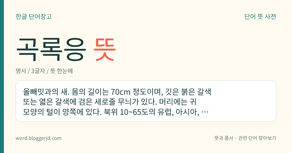 곡록응 뜻: 올빼밋과의 새. 몸의 길이는 70cm 정도이며, 깃은 붉은 갈색 또는 엷은 갈색에 검은 세로줄 무늬가 있다. 머리에는 귀 모양의 털이 양쪽에 있다. 북위 10~65도의 유럽, 아시아, 북아프리카 등지에 분포하고 한국의 아종은 한국과 중국에 분포한다. 우리나라 천연기념물이다.