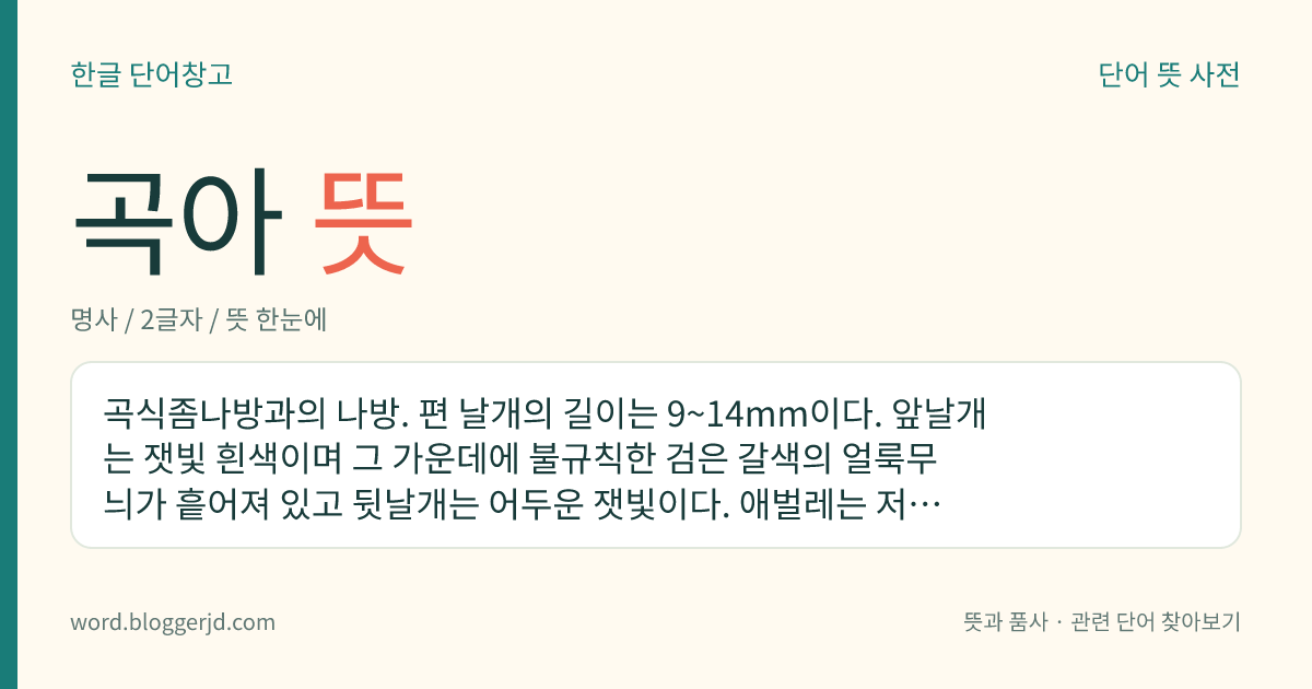 곡아 뜻: 곡식좀나방과의 나방. 편 날개의 길이는 9~14mm이다. 앞날개는 잿빛 흰색이며 그 가운데에 불규칙한 검은 갈색의 얼룩무늬가 흩어져 있고 뒷날개는 어두운 잿빛이다. 애벌레는 저장 곡류에 해를 끼친다.