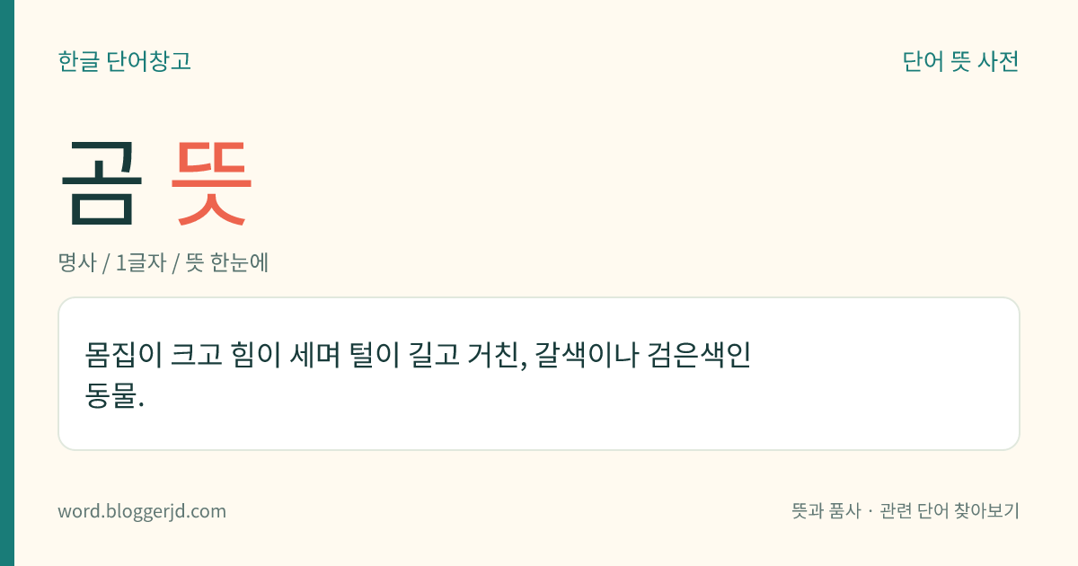 곰 뜻: 몸집이 크고 힘이 세며 털이 길고 거친, 갈색이나 검은색인 동물.