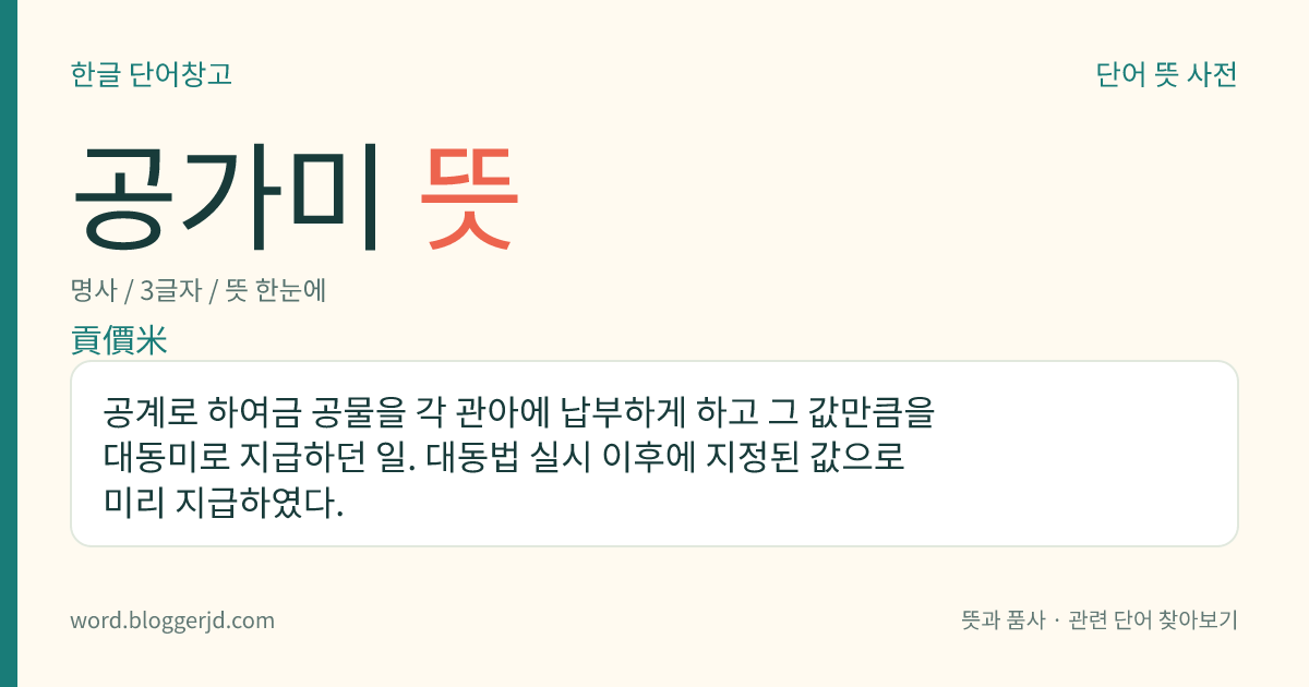 공가미 뜻: 공계로 하여금 공물을 각 관아에 납부하게 하고 그 값만큼을 대동미로 지급하던 일. 대동법 실시 이후에 지정된 값으로 미리 지급하였다.