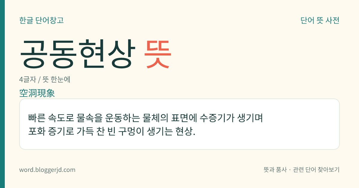 공동현상 뜻: 빠른 속도로 물속을 운동하는 물체의 표면에 수증기가 생기며 포화 증기로 가득 찬 빈 구멍이 생기는 현상.