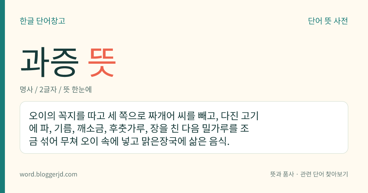 과증 뜻: 오이의 꼭지를 따고 세 쪽으로 짜개어 씨를 빼고, 다진 고기에 파, 기름, 깨소금, 후춧가루, 장을 친 다음 밀가루를 조금 섞어 무쳐 오이 속에 넣고 맑은장국에 삶은 음식.