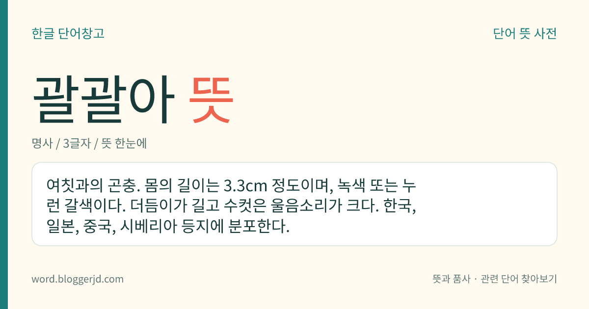 괄괄아 뜻: 여칫과의 곤충. 몸의 길이는 3.3cm 정도이며, 녹색 또는 누런 갈색이다. 더듬이가 길고 수컷은 울음소리가 크다. 한국, 일본, 중국, 시베리아 등지에 분포한다.