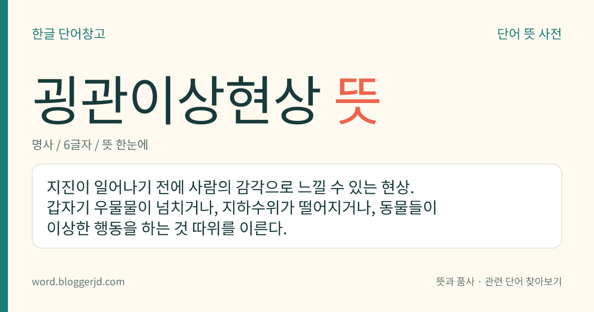 굉관이상현상 뜻: 지진이 일어나기 전에 사람의 감각으로 느낄 수 있는 현상. 갑자기 우물물이 넘치거나, 지하수위가 떨어지거나, 동물들이 이상한 행동을 하는 것 따위를 이른다.