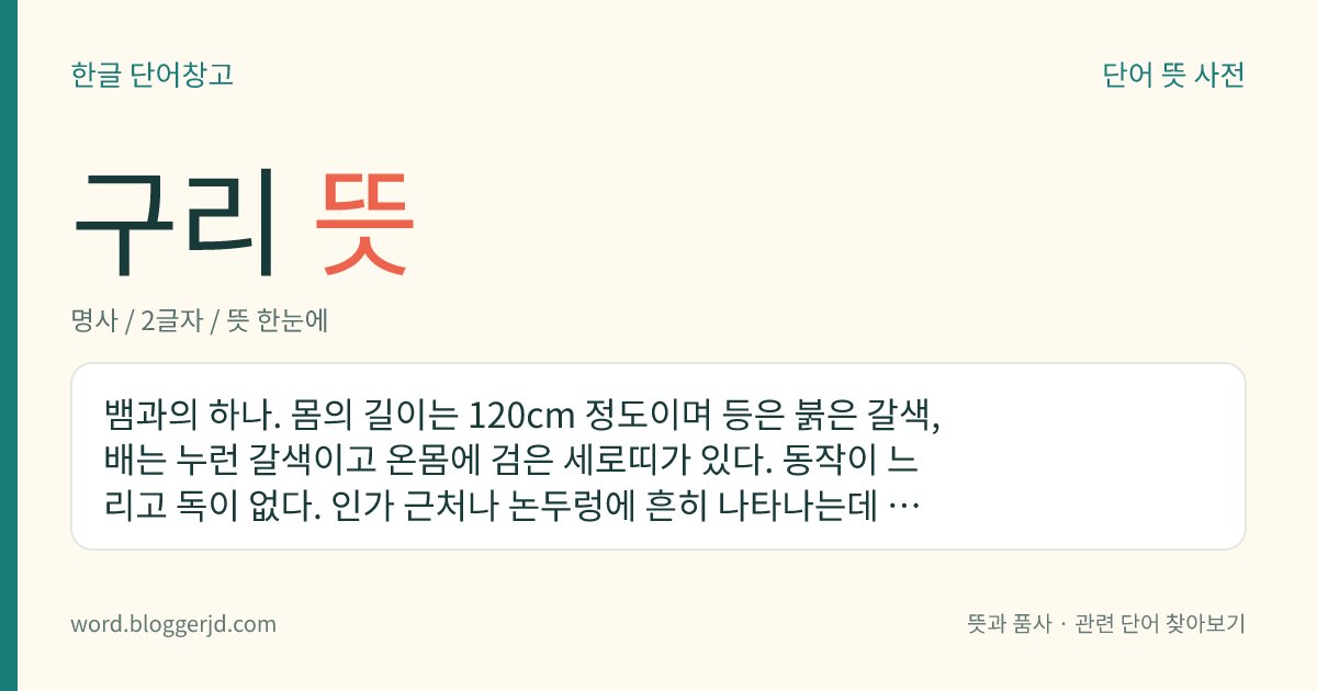 구리 뜻: 뱀과의 하나. 몸의 길이는 120cm 정도이며 등은 붉은 갈색, 배는 누런 갈색이고 온몸에 검은 세로띠가 있다. 동작이 느리고 독이 없다. 인가 근처나 논두렁에 흔히 나타나는데 한국, 중국, 대만 등지에 분포한다.