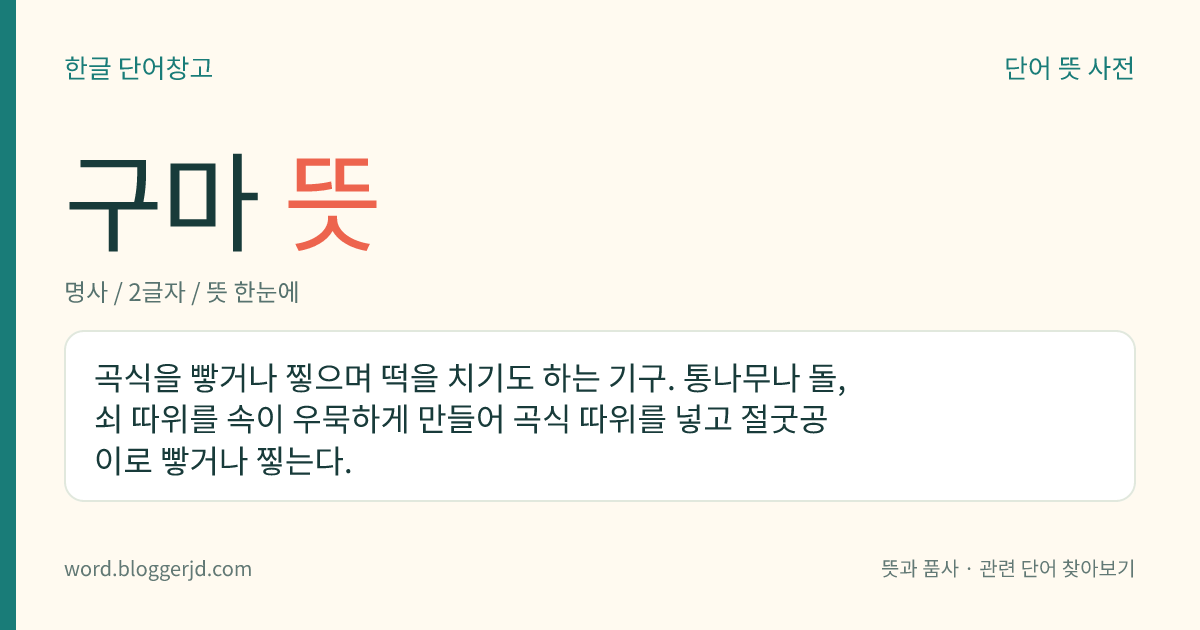 구마 뜻: 곡식을 빻거나 찧으며 떡을 치기도 하는 기구. 통나무나 돌, 쇠 따위를 속이 우묵하게 만들어 곡식 따위를 넣고 절굿공이로 빻거나 찧는다.
