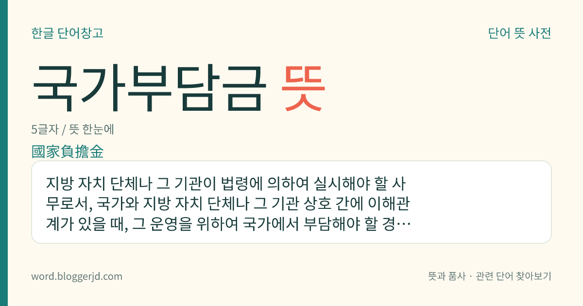 국가부담금 뜻: 지방 자치 단체나 그 기관이 법령에 의하여 실시해야 할 사무로서, 국가와 지방 자치 단체나 그 기관 상호 간에 이해관계가 있을 때, 그 운영을 위하여 국가에서 부담해야 할 경비.