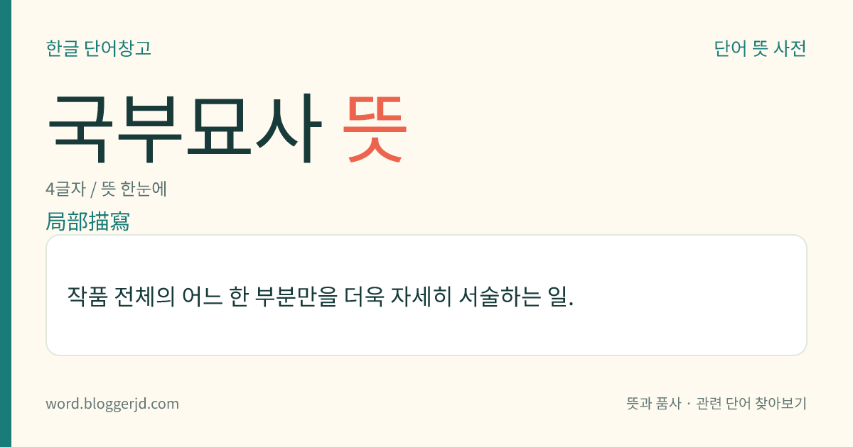 국부묘사 뜻: 작품 전체의 어느 한 부분만을 더욱 자세히 서술하는 일.