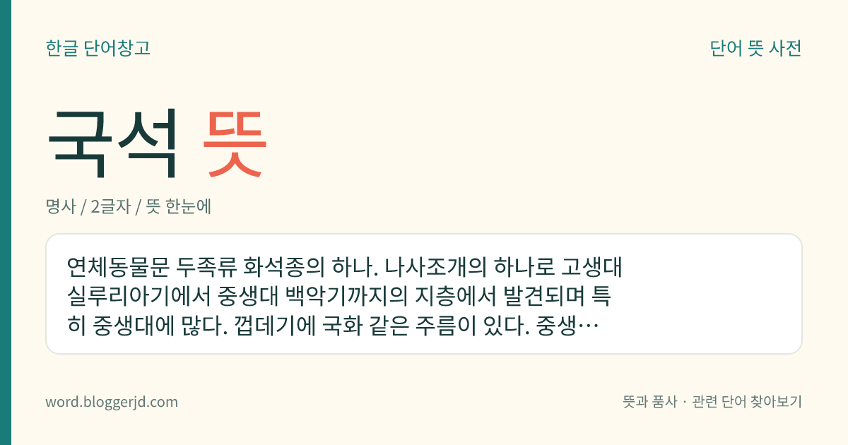 국석 뜻: 연체동물문 두족류 화석종의 하나. 나사조개의 하나로 고생대 실루리아기에서 중생대 백악기까지의 지층에서 발견되며 특히 중생대에 많다. 껍데기에 국화 같은 주름이 있다. 중생대층 연구에 의의가 있다.