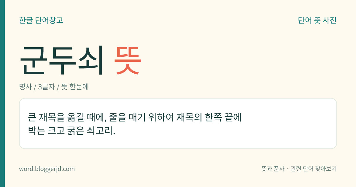 군두쇠 뜻: 큰 재목을 옮길 때에, 줄을 매기 위하여 재목의 한쪽 끝에 박는 크고 굵은 쇠고리.