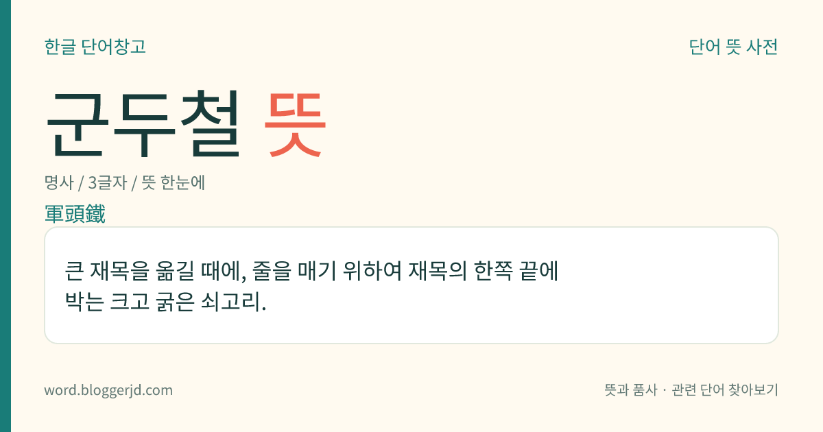 군두철 뜻: 큰 재목을 옮길 때에, 줄을 매기 위하여 재목의 한쪽 끝에 박는 크고 굵은 쇠고리.