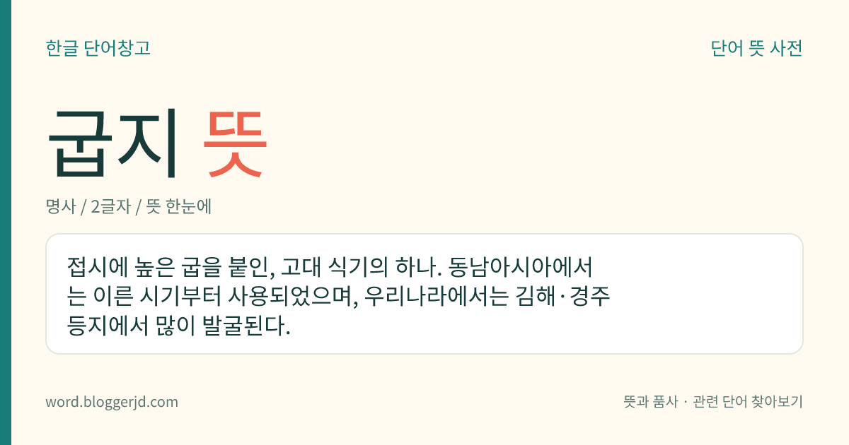 굽지 뜻: 접시에 높은 굽을 붙인, 고대 식기의 하나. 동남아시아에서는 이른 시기부터 사용되었으며, 우리나라에서는 김해·경주 등지에서 많이 발굴된다.