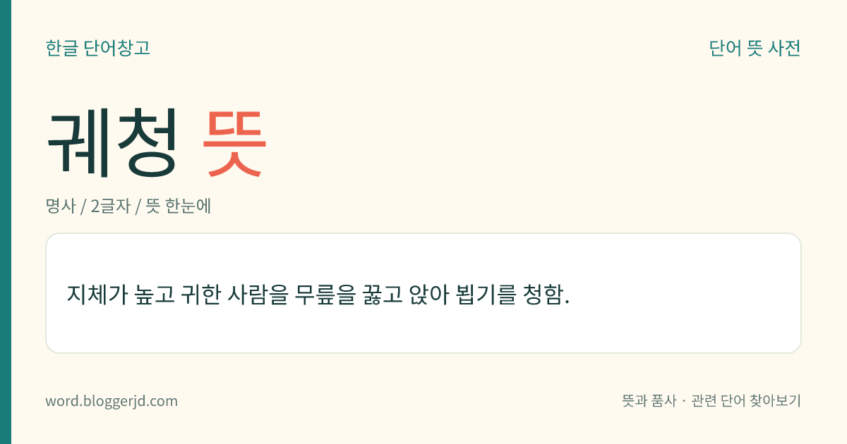 궤청 뜻: 지체가 높고 귀한 사람을 무릎을 꿇고 앉아 뵙기를 청함.