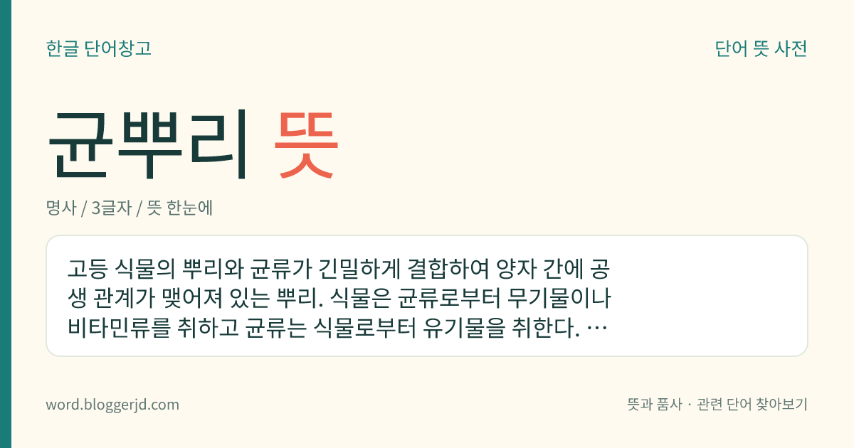 균뿌리 뜻: 고등 식물의 뿌리와 균류가 긴밀하게 결합하여 양자 간에 공생 관계가 맺어져 있는 뿌리. 식물은 균류로부터 무기물이나 비타민류를 취하고 균류는 식물로부터 유기물을 취한다. 감귤, 난초, 소나무 따위에서 볼 수 있다.