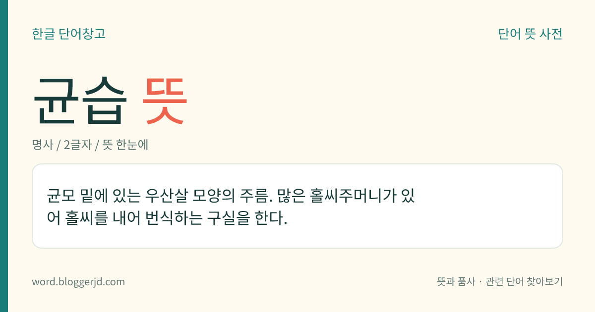 균습 뜻: 균모 밑에 있는 우산살 모양의 주름. 많은 홀씨주머니가 있어 홀씨를 내어 번식하는 구실을 한다.
