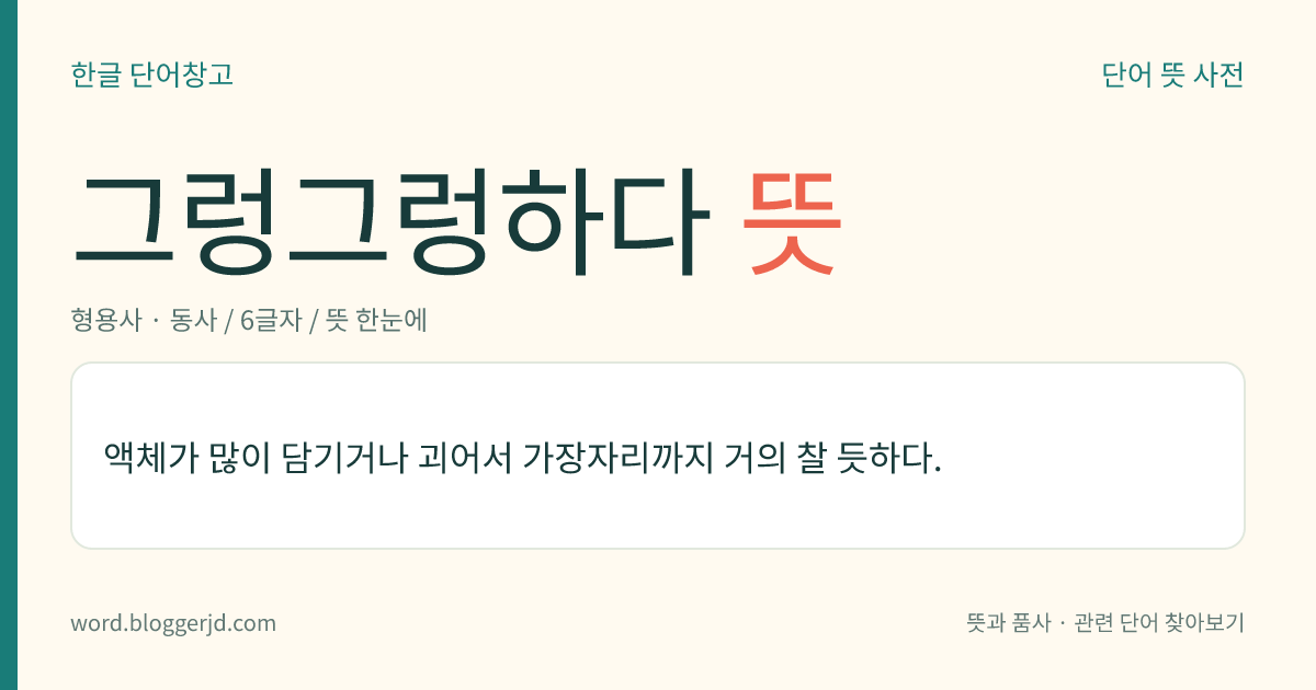 그렁그렁하다 뜻: 액체가 많이 담기거나 괴어서 가장자리까지 거의 찰 듯하다.