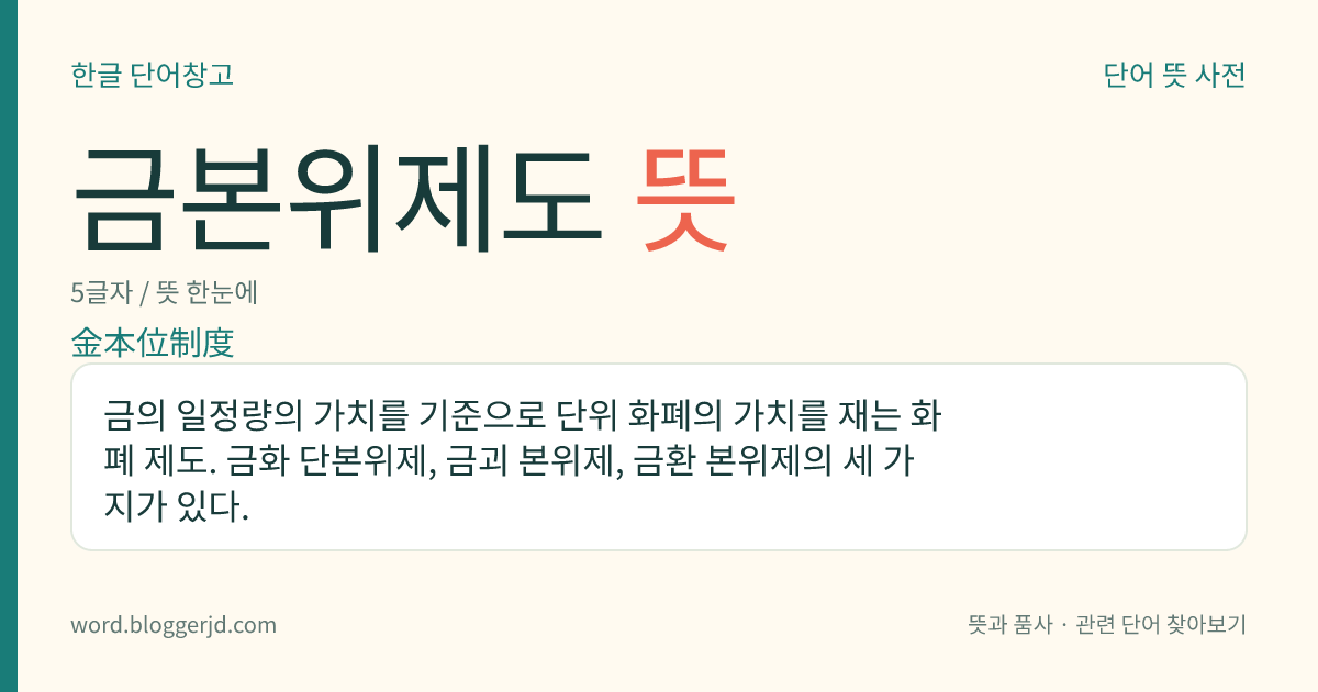 금본위제도 뜻: 금의 일정량의 가치를 기준으로 단위 화폐의 가치를 재는 화폐 제도. 금화 단본위제, 금괴 본위제, 금환 본위제의 세 가지가 있다.