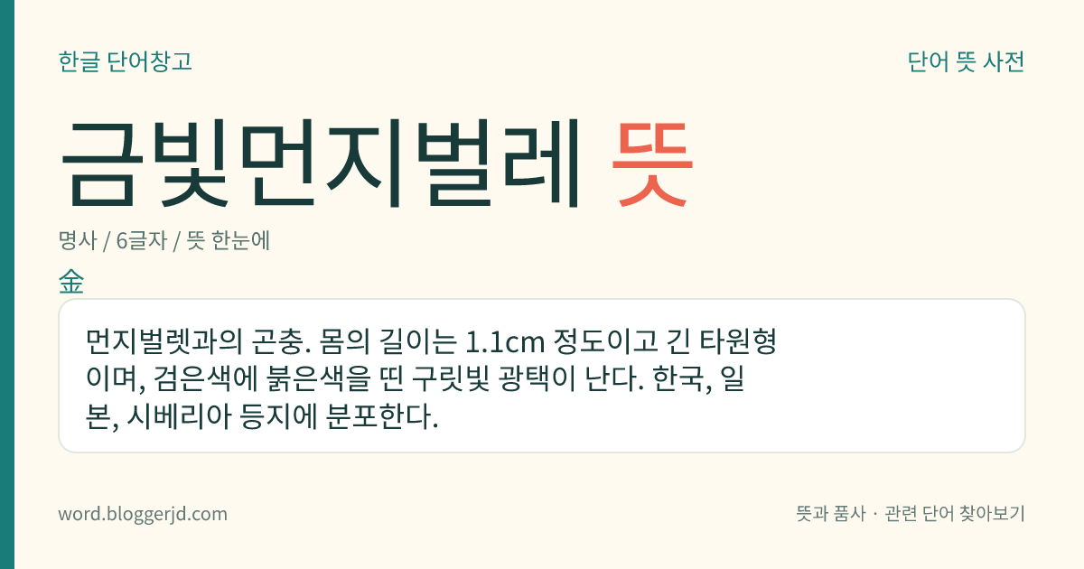 금빛먼지벌레 뜻: 먼지벌렛과의 곤충. 몸의 길이는 1.1cm 정도이고 긴 타원형이며, 검은색에 붉은색을 띤 구릿빛 광택이 난다. 한국, 일본, 시베리아 등지에 분포한다.