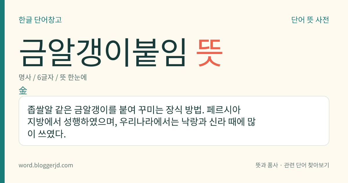 금알갱이붙임 뜻: 좁쌀알 같은 금알갱이를 붙여 꾸미는 장식 방법. 페르시아 지방에서 성행하였으며, 우리나라에서는 낙랑과 신라 때에 많이 쓰였다.