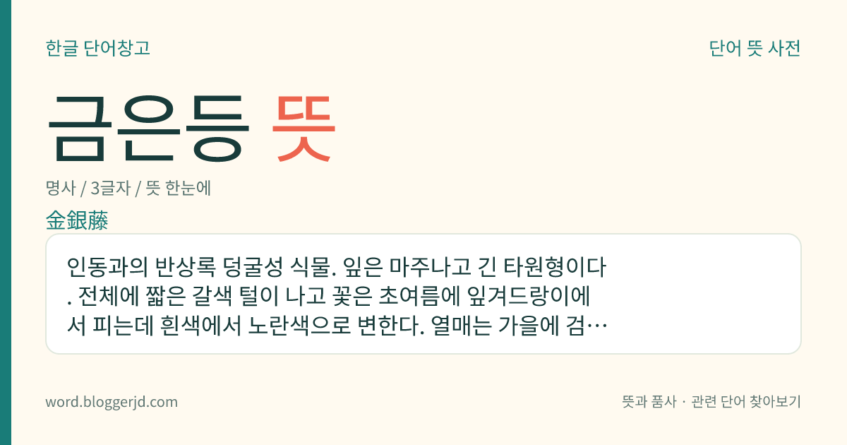 금은등 뜻: 인동과의 반상록 덩굴성 식물. 잎은 마주나고 긴 타원형이다. 전체에 짧은 갈색 털이 나고 꽃은 초여름에 잎겨드랑이에서 피는데 흰색에서 노란색으로 변한다. 열매는 가을에 검은색으로 익으며 줄기·잎·꽃은 종기나 매독, 임질, 치질 치료의 약재로 쓰인다. 한국, 일본, 중국 등지에 분포한다.