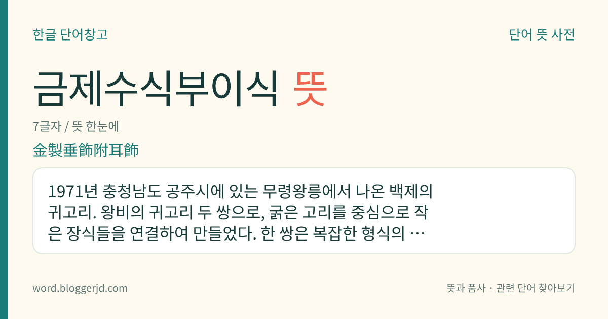 금제수식부이식 뜻: 1971년 충청남도 공주시에 있는 무령왕릉에서 나온 백제의 귀고리. 왕비의 귀고리 두 쌍으로, 굵은 고리를 중심으로 작은 장식들을 연결하여 만들었다. 한 쌍은 복잡한 형식의 길고 짧은 두 줄의 수식이 달려 있고 다른 한 쌍은 한 줄로만 되어 있다. 우리나라 국보로, 국보 정식 명칭은 ‘무령왕비 금귀걸이’이다.
