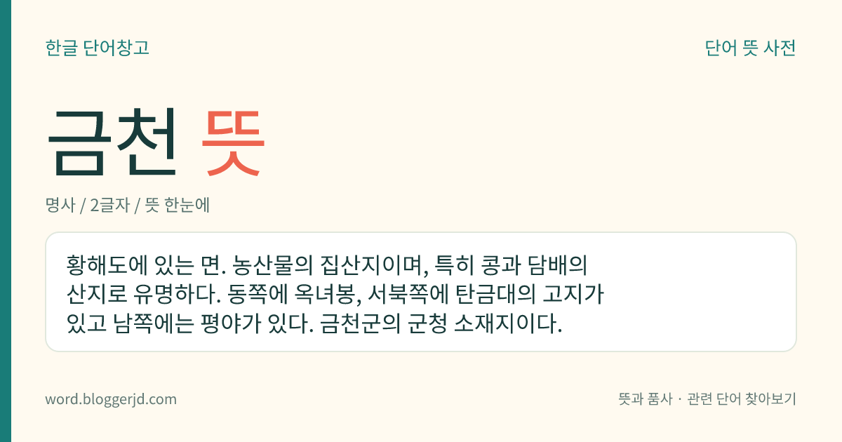 금천 뜻: 황해도에 있는 면. 농산물의 집산지이며, 특히 콩과 담배의 산지로 유명하다. 동쪽에 옥녀봉, 서북쪽에 탄금대의 고지가 있고 남쪽에는 평야가 있다. 금천군의 군청 소재지이다.