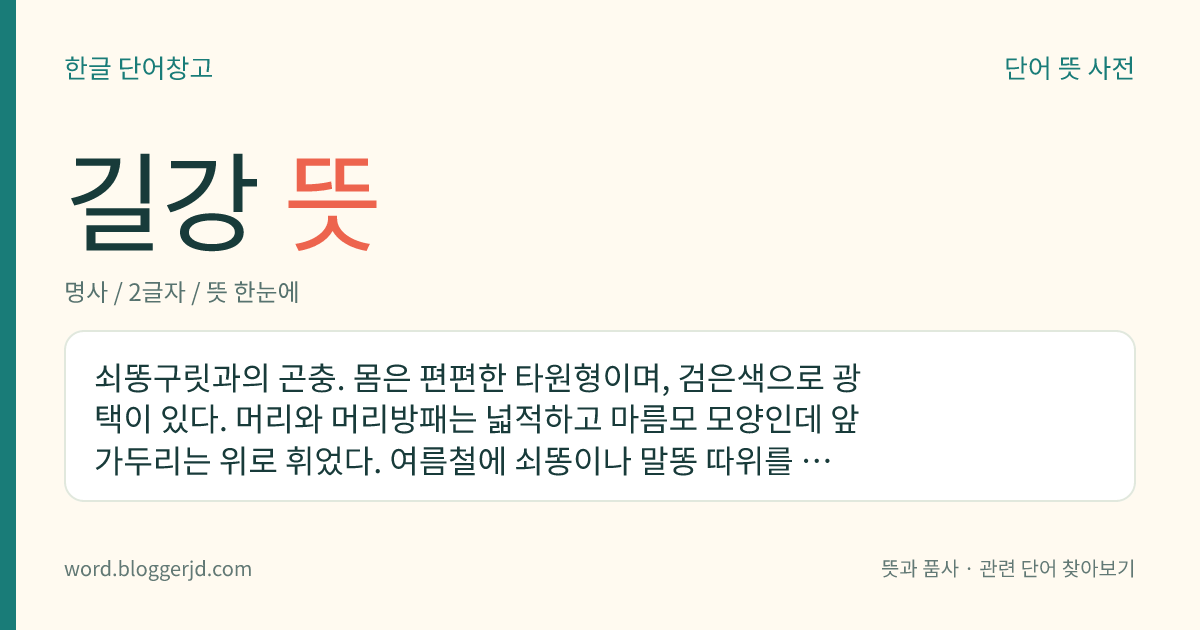 길강 뜻: 쇠똥구릿과의 곤충. 몸은 편편한 타원형이며, 검은색으로 광택이 있다. 머리와 머리방패는 넓적하고 마름모 모양인데 앞 가두리는 위로 휘었다. 여름철에 쇠똥이나 말똥 따위를 굴려 굴속에 저장하고 그 속에 알을 낳아 성충, 애벌레의 먹이로 쓴다. 한국, 유럽, 동아시아 등지에 분포한다.